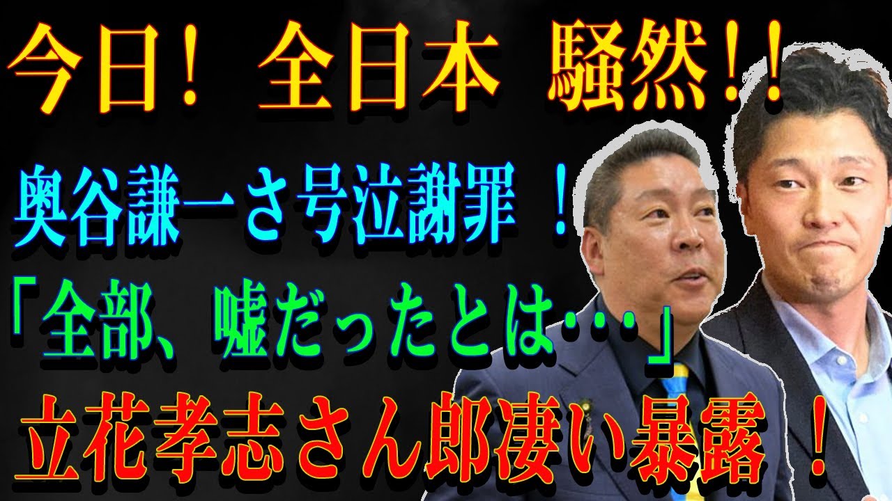 今日!全日本騒然!!奥谷謙一さ号泣謝罪!「全部、嘘だったとは・・・」立花孝志さん郎凄い暴露